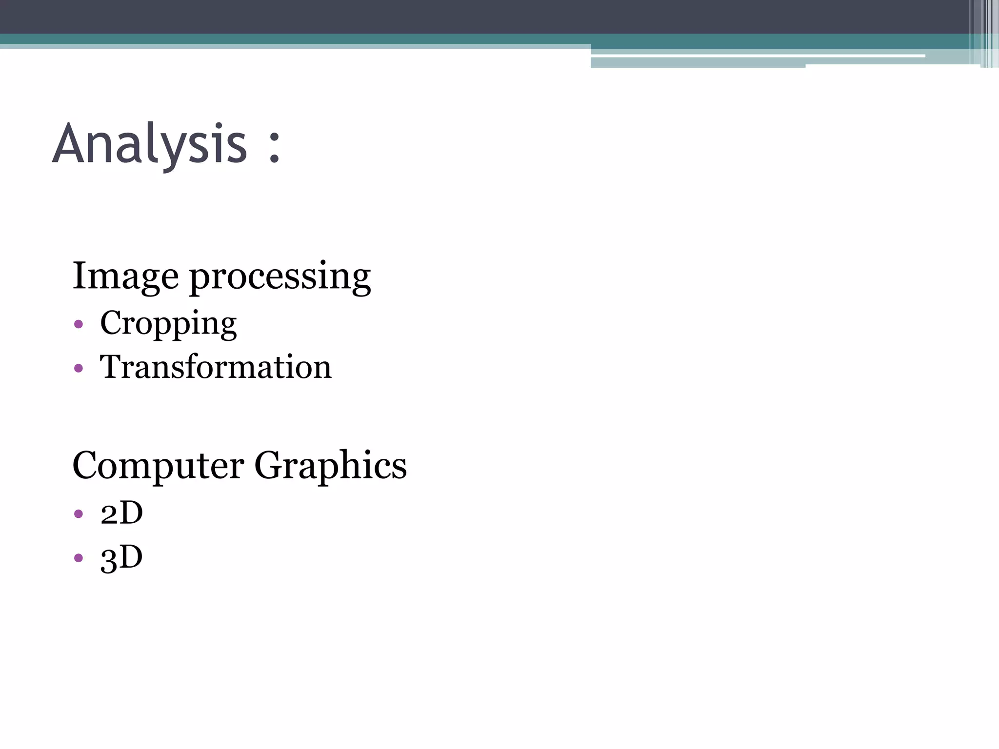 Analysis :
Image processing
• Cropping
• Transformation
Computer Graphics
• 2D
• 3D
 