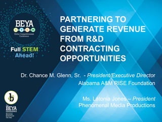 PARTNERING TO
GENERATE REVENUE
FROM R&D
CONTRACTING
OPPORTUNITIES
Dr. Chance M. Glenn, Sr. - President/Executive Director
Alabama A&M RISE Foundation
Ms. Latonia Jones – President
Phenomenal Media Productions
 