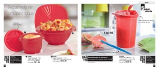 25 
Servir 
24 
87855 
Tigela Sensação - 1,2 Litro 
21,8cm comp. x 19cm larg. x 9,3cm alt. 
Preço sugerido: R$44,00 
1 2 
1 
2 
Fechamento em 
um único toque 
800294 
Guarda Suco Romã - 1 Litro 
10,3cm de diâm. x 17,2cm de alt. 
Preço sugerido: R$40,00 
Por apenas: R$28,00 
87869 
Tigela Sensação - 600ml 
12,9cm diâm. x 9,2cm alt. 
Preço sugerido: R$27,00 
Por apenas: R$21,00 
1 LITRO 
Tampa estanque que garante 
que o líquido não vaze 
DES 
CON 
TO 
30% 
no Guarda 
Suco Romã 
de desconto 
Descascador de Cítricos* 
na compra do Guarda Suco Romã 
GRÁ 
TIS 
*Cores diversas 
Praticidade ao descascar frutas 
DES 
CON 
TO 
Pressione o 
centro da tampa 
22% 
de desconto 
na Tigela Sensação 
600ml 
Super 
oferta 
 