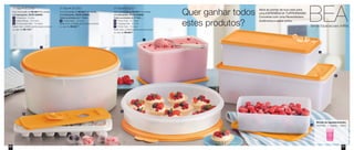 1º Nível • 800349 
Com uma reunião de R$ 480,00 em vendas 
e 2 marcações, VOCÊ GANHA: 
1 Espaçosa - 3 Litros 
1 Maxi Jeitosa - 2,5 Litros 
1 Forma para Gelo - 14 cubos 
Neste nível, a Anfitriã ganha esses produtos 
no valor de R$ 178,00 
2º Nível • 800350 
Com uma reunião de R$ 655,00 em vendas 
e 2 marcações, VOCÊ GANHA: 
Todos os produtos do 1º nível + 
1 Caixa Ideal - 1,4 Litros 
Neste nível, a Anfitriã ganha esses produtos 
no valor de R$ 227,00 
3º Nível • 800351 
Com uma reunião de R$ 880,00 em vendas 
e 2 marcações, VOCÊ GANHA: 
Todos os produtos do 2º nível + 
1 Porta Torta - 3,7 Litros 
1 Tupperjumbo - 6 Litros 
1 Porta Tudo - 10 Litros 
Neste nível, a Anfitriã ganha esses produtos 
no valor de R$ 500,00 
1 
2 
3 
5 
6 
7 
4 
Quer ganhar todos 
estes produtos? 
Abra as portas da sua casa para 
uma EXPERIÊNCIA TUPPERWARE! 
Converse com uma Revendedora 
Autônoma e saiba como. 
BEA Brinde Especial para Anfitriã 
6 
2 
Brinde de Agradecimento: 
• 87345 - 1 Copinho - 150ml 
1 
3 
5 
7 
4 
60 61 
 