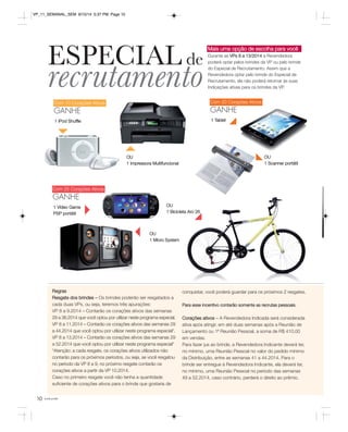 VP_11_SEMANAL_SEM 8/15/14 5:37 PM Page 10 
Com 10 Corações Ativos 
GANHE 
Com 25 Corações Ativos 
GANHE 
10 você pode 
Mais uma opção de escolha para você 
Durante as VPs 8 a 13/2014 a Revendedora 
poderá optar pelos brindes da VP ou pelo brinde 
do Especial de Recrutamento. Assim que a 
Revendedora optar pelo brinde do Especial de 
Recrutamento, ela não poderá retornar às suas 
Indicações ativas para os brindes da VP. 
ESPECIAL de recrutamento 
1 iPod Shuffle 
1 Tablet 
OU 
1 Scanner portátil 
Com 20 Corações Ativos 
GANHE 
OU 
1 Impressora Multifuncional 
OU 
1 Bicicleta Aro 26 
OU 
1 Micro System 
Regras 
Resgate dos brindes – Os brindes poderão ser resgatados a 
cada duas VPs, ou seja, teremos três apurações: 
VP 8 a 9.2014 – Contarão os corações ativos das semanas 
29 a 36.2014 que você optou por utilizar neste programa especial. 
VP 8 a 11.2014 – Contarão os corações ativos das semanas 29 
a 44.2014 que você optou por utilizar neste programa especial*. 
VP 8 a 13.2014 – Contarão os corações ativos das semanas 29 
a 52.2014 que você optou por utilizar neste programa especial* 
*Atenção: a cada resgate, os corações ativos utilizados não 
contarão para os próximos períodos, ou seja, se você resgatou 
no período da VP 8 a 9, no próximo resgate contarão os 
corações ativos a partir da VP 10.2014. 
Caso no primeiro resgate você não tenha a quantidade 
suficiente de corações ativos para o brinde que gostaria de 
conquistar, você poderá guardar para os próximos 2 resgates. 
Para esse incentivo contarão somente as recrutas pessoais. 
Corações ativos – A Revendedora Indicada será considerada 
ativa após atingir, em até duas semanas após a Reunião de 
Lançamento ou 1ª Reunião Pessoal, a soma de R$ 410,00 
em vendas. 
Para fazer jus ao brinde, a Revendedora Indicante deverá ter, 
no mínimo, uma Reunião Pessoal no valor do pedido mínimo 
da Distribuição, entre as semanas 41 a 44.2014. Para o 
brinde ser entregue à Revendedora Indicante, ela deverá ter, 
no mínimo, uma Reunião Pessoal no período das semanas 
49 a 52.2014, caso contrário, perderá o direito ao prêmio. 
1 Vídeo Game 
PSP portátil 
 