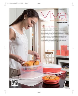 VivaExperiência Tupperware vp 
essa EXPERIÊNCIA 
Conservar e servir com elegância 
A qualidade e versatilidade dos produtos Tupperware não 
podem faltar nos momentos mais especiais, como aquele em 
que você prepara uma deliciosa receita para receber as amigas. 
A dica do nosso Chef é temperar a ave da maneira que mais 
lhe agrada, no próprio produto Festa, e levar à geladeira por 
quatro horas para pegar sabor. Antes de levar ao forno pré-aquecido, 
espalhe sobre a superfície dela uma mistura de duas 
colheres de sopa de maionese com uma colher de chá de 
colorau para que fique douradinha e brilhante. 
você pode19 
Com seu smartphone 
escaneie o QR Code 
e assista ao vídeo. 
Ou acesse: 
www.tupperware.com.br/video 
DICA DO 
VP_11_SEMANAL_SEM 8/15/14 5:38 PM Page 19 
 