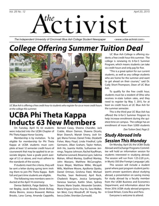 Vol. 28 No. 12 April 20, 2015
Activistthe
The Independent University of Cincinnati Blue Ash College Student Newspaper <www.ucba-activist.com>
(See Tuition Deal, Page 2)
On Tuesday, April 14, 63 students
were inducted into the UCBA Chapter of
Phi Theta Kappa Honor Society.
Membership is by invitation. To be
eligible for membership for Phi Theta
Kappa at UCBA students must com-
plete at least 12 semester credit hours of
coursework that may be applied to an as-
sociate degree, have a grade point aver-
age of 3.5 or above, and must adhere to
the standards of the society.
If students meet the criteria, they will
be sent a letter during spring term invit-
ing them to join Phi Theta Kappa. Both
full and part-time students are eligible.
The following new members were in-
ducted at the April 14 ceremony:
Denise Baldrick, Paige Baldrick, Tan-
ner Begley, Jacob Bewley, Derek Bishop,
Alisha Blevins, Jessica Brawand, Melissa
Brooks, Lana Caney, Amanda Cappiello,
Bernard Casey, Sheena Chandler, Jack
Crable, Alison Damon, Shawna Dicarlo,
Brian Doench, Mariah Emery, Josh En-
gel, Maria Fenner, Daniel Finke, Elizabeth
Fisher, Mary Floyd, Linda Friedhof, Lytle
Germann, Jillian Graham, Taylor Helton,
Anh Ho, Juanita Hottle, Suthasinee Jen-
nings, Tequise Johnson, Rachel Kauffman,
Katharine Leonard, Breanne Lyon, Sabrina
Mahan, Alfred Mantey, Godfred Mantey,
John Massaro, Matthew McCarragher,
Grace Meyer, Matthew Miller, Micayah
Mills, Matthew Moore, Apollonia Opoku,
Daniel Ortman, Grishma Patel, Michael
Peschka, Sean Redmond, April Rock,
Chadwick Rogers, Jessica Santangelo,
Vanessa Seaman, Kaitlin Silver, Sydney
Sloane, Marie Snyder, Alexander Sorokin,
Maria Virguez Giron, Huy Vu, Sara Walker,
Ian West, Cory Woodruff, Jill Young, Re-
becca Zeiler, Sheridan Zumwald.
UCBA Phi Theta Kappa
Inducts 63 New Members
UC Blue Ash College is offering stu-
dents a free credit hour this summer.  The
college is renewing its 6-for-5 Summer
Program, which means students can take
six credit hours and only pay for five. 
“This is a great option for our current
students, as well as any college students
who are home for the summer and want
to get ahead on their courses,” said Dr.
Cady Short-Thompson, Dean of UC Blue
Ash.  
To qualify for the free credit hour,
students must be a resident of Ohio who
receives in-state tuition rates, and they
need to register by May 7, 2015, for at
least six credit hours at UC Blue Ash for
the summer semester.  
This is the third year UC Blue Ash has
offered the 6-for-5 Summer Program to
help increase enrollment during the qui-
etest time on campus. The college has an
enrollment of more than 5,000 students
College Offering Summer Tuition Deal
UC Blue Ash is offering a free credit hour to students who register for six or more credit hours 
at the college this summer. 
On Monday, April 20, the UCBA Study
Abroad and Exchange Programs Commit-
tee will hold an information session for
students interested in studying abroad.
The session will run from 1:25-2:20 p.m.,
in Muntz 350 (the Foreign Language Lab).
This session will include a student
panel where past program student partic-
ipants answer questions about studying
abroad, a presentation on saving money
for study abroad by a faculty member
from the UCBA Business and Economics
Department, and information about the
three 2016 UCBA study abroad programs
in Great Britain, Costa Rica and Perú. 
Everyone is welcome to attend.
Study Abroad Info
Session This Monday
 