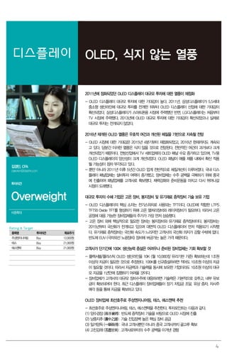 4
디스플레이 OLED, 식지 않는 열풍
2011년에 점화되었던 OLED 디스플레이 대규모 투자에 대한 열풍이 재점화
- OLED 디스플레이 대규모 투자에 대한 기대감이 높다. 2011년, 삼성디스플레이가 5.5세대
중소형 생산라인에 대규모 투자를 전개한 뒤부터 OLED 디스플레이 산업에 대한 기대감이
확산되었다. 삼성디스플레이가 스마트폰용 시장에 주력했던 반면, LG디스플레이는 처음부터
TV 시장에 주력했다. 2013년에 OLED 대규모 투자에 대한 기대감이 확산되었으나 실제로
대규모 투자는 전개되지 않았다.
2016년 재개된 OLED 열풍은 우호적 여건과 개선된 체질을 기반으로 지속될 전망
- OLED 시장에 대한 기대감은 2015년 4분기부터 재점화되었고, 2016년 현재까지도 계속되
고 있다. 당분간 이러한 열풍은 식지 않을 것으로 전망된다. 전반적인 여건이 과거보다 크게
개선되었기 때문이다. 전방산업에서 TV 세트업체의 OLED 패널 수요 증가하고 있으며, TV용
OLED 디스플레이의 양산성이 크게 개선되었다. OLED 패널이 애플 제품 내에서 확산 적용
될 가능성이 점차 부각되고 있다.
- 뿐만 아니라 2011년 이후 5년간 OLED 업계 전반적으로 체질개선이 이루어졌다. 국내 디스
플레이 패널업체는 설비투자 여력이 증가했고, 장비업체는 수주 공백을 극복하기 위해 중국
에 진출하여 패널업체를 고객사로 확보했다. 체력강화와 준비운동을 마치고 다시 뛰어나갈
시점이 도래했다.
대규모 투자의 수혜 기업은 고온 장비, 봉지장비 및 유기재료 증착장비 기술 보유 기업
- OLED 디스플레이의 핵심 소자는 전기스위치로 사용되는 TFT이다. OLED에 적합한 LTPS
TFT와 Oxide TFT를 형성하기 위해 고온 열처리장비와 레이저장비가 필요하다. 따라서 고온
공정에 대응 가능한 장비업체들의 주가가 가장 먼저 상승했다.
- 고온 장비 외에 핵심적으로 필요한 장비는 봉지장비와 유기재료 증착장비이다. 봉지장비는
2015년부터 국산화가 전개되고 있으며 대면적 OLED 디스플레이어 먼저 적용되기 시작했
다. 유기재료 증착장비는 국산화 속도가 느리지만 고객사의 국산화 의지가 강할 수밖에 없다.
반도체 EUV (극자외선 노광장비) 장비에 버금가는 높은 가격 때문이다.
고객사가 단기간에 100K 생산능력 증설은 어려우나 준비된 장비업체는 기회 확보할 것
- 플렉서블/플라스틱 OLED 생산라인을 10K (월 10,000장 유리기판 기준) 확보하는데 1조원
이상의 자금이 필요한 것으로 추정된다. 100K를 신규증설하려면 적어도 10조원 이상의 자금
이 필요할 것이다. 따라서 자금력과 기술력을 동시에 보유한 기업이라도 10조원 이상의 대규
모 자금을 1년만에 집행하기 어려울 것이다.
- 장비업체가 고객사의 대규모 장비수주에 대응하려면 기술력은 기본적으로 갖추고, 내부 유보
금이 확보되어야 한다. 최근 디스플레이 장비업체들이 장기 차입금 조달, 유상 증자, 자사주
매각 등을 통해 자금을 확보하고 있다.
OLED 장비업체 최선호주로 주성엔지니어링, 테스, 에스엔텍 추천
- 최선호주로 주성엔지니어링, 테스, 에스엔텍을 추천한다. 투자포인트는 다음과 같다.
(1) 양수겸장 (兩手兼將): 반도체 증착장비 기술을 바탕으로 OLED 시장에 진출
(2) 낭중지추 (囊中之錐): 기술 진입장벽 높은 핵심 장비 공급
(3) 일거양득 (一擧兩得): 국내 고객사뿐만 아니라 중국 고객사까지 골고루 확보
(4) 고진감래 (苦盡甘來): 고객사로부터의 수주 공백을 이겨낸 경험
김경민, CFA
clairekim@daishin.com
투자의견
Overweight
비중확대
Rating & Target
종목명 투자의견 목표주가
주성엔지니어링 Buy 12,000원
테스 Buy 21,000원
에스엔텍 Buy 21,000원
 