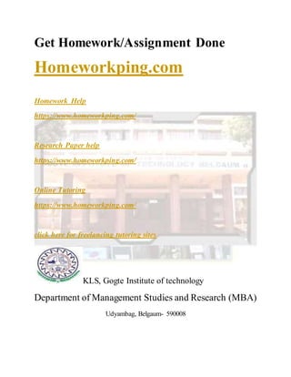 Get Homework/Assignment Done
Homeworkping.com
Homework Help
https://www.homeworkping.com/
Research Paper help
https://www.homeworkping.com/
Online Tutoring
https://www.homeworkping.com/
click here for freelancing tutoring sites
KLS, Gogte Institute of technology
Department of Management Studies and Research (MBA)
Udyambag, Belgaum- 590008
 
