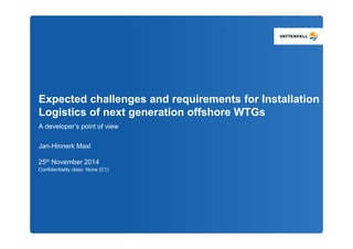 Expected challenges and requirements for Installation
Logistics of next generation offshore WTGs
A developer’s point of view
Jan-Hinnerk Maxl
Confidentiality class: None (C1)
25th November 2014
 