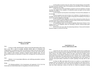 Republic vs. CA and Molina
February 13, 1997
Facts:
On April 14, 1985, plaintiff Roridel O. Molina married Reynaldo Molina which union
bore a son. After a year of marriage, Reynaldo showed signs of "immaturity and
irresponsibility" as a husband and a father as he preferred to spend more time with his peers
and friends, depended on his parents for aid and assistance, and was never honest with his
wife in regard to their finances, resulting in frequent quarrels between them. The RTC
granted Roridel petition for declaration of nullity of her marriage which was affirmed by the
CA.
Issue:
Whether or not irreconcilable differences and conflicting personalities constitute
psychological incapacity.
Ruling:
The following guidelines in the interpretation and application of Art. 36 of the
Family Code are hereby handed down for the guidance of the bench and the bar:
(1) The burden of proof to show the nullity of the marriage belongs to the plaintiff.
Any doubt should be resolved in favor of the existence and continuation of the marriage and
against its dissolution and nullity.
(2) The root cause of the psychological incapacity must be (a) medically or clinically
identified, (b) alleged in the complaint, (c) sufficiently proven by experts and (d) clearly
explained in the decision.
(3) The incapacity must be proven to be existing at "the time of the celebration" of
the marriage.
(4) Such incapacity must also be shown to be medically or clinically permanent or
incurable. (5) Such illness must be grave enough to bring about the disability of the party to
assume the essential obligations of marriage.
(6) The essential marital obligations must be those embraced by Articles 68 up to
71 of the Family Code as regards the husband and wife as well as Articles 220, 221 and 225 of
the same Code in regard to parents and their children.
(7) Interpretations given by the National Appellate Matrimonial Tribunal of the
Catholic Church in the Philippines, while not controlling or decisive, should be given great
respect by our courts.
(8) The trial court must order the prosecuting attorney or fiscal and the Solicitor
General to appear as counsel for the state.
Leouel Santos vs. CA
G.R. No. 112019 January 4, 1995
Facts:
Leouel first met Julia in Iloilo City. The meeting later proved to be an eventful day
for both of them for they got married on September 20, 1986. Leouel and Julia lived with the
latter’s parents. The ecstasy, however, did not last long. It was bound to happen, Leouel
averred, because of the frequent interference by Julia’s parents into the young spouses’
family affairs. Occasionally, the couple would also start a “quarrel” over a number of things
like when and where the couple should start living independently from Julia’s parents or
whenever Julia would express resentment on Leouel’s spending a few days with his own
parents.
On May 18, 1988, Julia finally left for the U.S. to work as a nurse despite his
husband’s pleas to so dissuade her. Seven months after her departure, Julia called Leouel for
the first time. She promised to return home upon the expiration of her contract but she
never did. When Leouel got a chance to visit the U.S., where he underwent a training
 