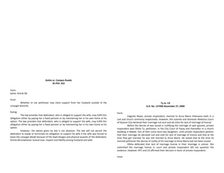 Goitia vs. Campos-Rueda
35 Phil. 252
Facts:
Same. Article 68
Issue:
Whether or not petitioner may claim support from her husband outside of the
conjugal domicile.
Ruling:
The law provides that defendant, who is obliged to support the wife, may fulfill this
obligation either by paying her a fixed pension or by maintaining her in his own home at his
option. The law provides that defendant, who is obliged to support the wife, may fulfill this
obligation either by paying her a fixed pension or by maintaining her in his own home at his
option.
However, the option given by law is not absolute. The law will not permit the
defendant to evade or terminate his obligation to support his wife if the wife was forced to
leave the conjugal abode because of the lewd designs and physical assaults of the defendant,
Article 68 emphasize mutual love, respect and fidelity among husband and wife.
Ty vs. CA
G.R. No. 127406 November 27, 2000
Facts:
Edgardo Reyes, private respondent, married to Anna Maria Villanueva both in a
civil and church ceremony respectively. However, the Juvenile and Domestic Relations Court
of Quezon City declared their marriage null and void ab initio for lack of marriage of license.
Before the decree of was issued in nullifying the marriage of said spouses, private
respondent wed Ofelia Ty, petitioner, in the City Court of Pasay and thereafter in a church
wedding in Makati. Out of their union bore two daughters. Until private respondent petition
that their marriage be declared null and void for lack of marriage of license and that at the
time they got married, he was still married to Anna Maria. He stated that at the time he
married petitioner the decree of nullity of his marriage to Anna Maria had not been issued.
Ofelia defended that lack of marriage license in their marriage is untrue. She
submitted the marriage license in court and private respondent did not question the
evidence. However, RTC and CA affirmed their decision in favor of private respondent.
Issue:
 