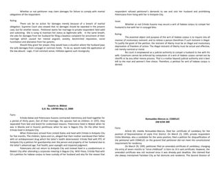Whether or not petitioner may claim damages for failure to comply with marital
obligations of the respondent.
Ruling:
There can be no action for damages merely because of a breach of marital
obligation. Supreme Court also viewed that no damages should be awarded in the present
case, but for another reason. Petitioner wants her marriage to private respondent held valid
and subsisting. She is suing to maintain her status as legitimate wife. In the same breath,
she asks for damages from her husband for filing a baseless complaint for annulment of their
marriage which caused her mental anguish, anxiety, besmirched reputation, social
humiliation and alienation from her parents.
Should they grant her prayer, they would have a situation where the husband pays
the wife damages from conjugal or common funds. To do so, would make the application of
the law absurd. Logic, if not common sense, militates against such incongruity.
Ilusorio vs. Bildner
G.R. No. 139789 May 12, 2000
Facts:
Erlinda Kalaw and Potenciano Ilusorio contracted matrimony and lived together for
a period of thirty years. Out of their marriage, the spouses had six children. In 1972, they
separated from bed and board for undisclosed reasons. Potenciano lived in Makati when he
was in Manila and in Ilusorio penthouse when he was in Baguio City. On the other hand,
Erlinda lived in Antipolo City.
When Potenciano arrived from United States and lived with Erlinda in Antipolo City
for five months. The children, Sylvia and Lin, alleged that their mother overdosed their father
with an antidepressant drug which the latter’s health deteriorated. Erlinda filed with RTC of
Antipolo City a petition for guardianship over the person and property of her husband due to
the latter’s advanced age, frail health, poor eyesight and impaired judgment.
Potenciano did not return to Antipolo City and instead lived in a condominium in
Makati City after attending a corporate meeting in Baguio City. With these, Erlinda filed with
CA a petition for habeas corpus to have custody of her husband and also for the reason that
respondent refused petitioner’s demands to see and visit her husband and prohibiting
Potenciano from living with her in Antipolo City.
Issue:
Whether or not Erlinda Ilusorio may secure a writ of habeas corpus to compel her
husband to live with her in conjugal bliss.
Ruling:
The essential object and purpose of the writ of habeas corpus is to inquire into all
manner of involuntary restraint, and to relieve a person therefrom if such restraint is illegal.
To justify the grant of the petition, the restraint of liberty must be an illegal and involuntary
deprivation of freedom of action. The illegal restraint of liberty must be actual and effective,
not merely nominal or moral.
No court is empowered as a judicial authority to compel a husband to live with his
wife. Coverture cannot be enforced by compulsion of a writ of habeas corpus carried out by
sheriffs or by any other mesne process. That is a matter beyond judicial authority and is best
left to the man and woman’s free choice. Therefore, a petition for writ of habeas corpus is
denied.
Romualdez-Marcos vs. COMELEC
248 SCRA 300
Facts:
Article 69; Imelda Romualdez-Marcos, filed her certificate of candidacy for the
position of Representative of Leyte First District. On March 23, 1995, private respondent
Cirilio Montejo, also a candidate for the same position, filed a petition for disqualification of
the petitioner with COMELEC on the ground that petitioner did not meet the constitutional
requirement for residency.
On March 29, 1995, petitioner filed an amended certificate of candidacy, changing
the entry of seven months to “since childhood” in item no. 8 in said certificate. However, the
amended certificate was not received since it was already past deadline. She claimed that
she always maintained Tacloban City as her domicile and residence. The Second Division of
 