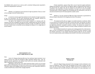the COMELEC with a vote of 2 to 1 came up with a resolution finding private respondent’s
petition for disqualification meritorious.
Issue:
Whether or not petitioner lost her domicile of origin by operation of law as a result
of her marriage to the late President Marcos.
Ruling:
It cannot be correctly argued that petitioner lost her domicile of origin by operation
of law. The presumption that the wife automatically gains the husband's domicile by
operation of law but never automatically loses her domicile of origin.
The right of the husband to fix the actual residence is in harmony with the
intention of the law to strengthen and unify the family, recognizing the fact that the husband
and the wife bring into the marriage different domiciles of origin. This difference could, for
the sake of family unity, be reconciled only by allowing the husband to fix a single place of
actual residence.
Ayala Investments vs. CA
G.R. No. 118305 February 12, 1998
Facts:
Article 73; Philippine Blooming Mills loan from petitioner Ayala Investment. As an
added security for the credit line extended to PBM, respondent Alfredo Ching – Exec. VP,
executed security agreements and making himself jointly and severally answerable with
PBM’s indebtedness to Ayala Investments.
PBM failed to pay the loan. Thus, Ayala Investments filed a case for sum of money
against PBM and Alfredo Ching. The lower court issued a writ of execution of pending appeal.
Thereafter, deputy sheriff Magsajo caused issuance and service upon respondents-spouses of
a notice of sheriff sale on three of their conjugal properties.
Private respondents, spouses Ching, filed a case of injunction against petitioners
alleging that petitioners cannot enforce the judgment against conjugal partnership levied on
the ground that the subject loan did not redound to the benefit of the said conjugal
partnership. Upon application of private respondents, the lower court issued a temporary
restraining order to prevent Magsajo from proceeding with the enforcement of the writ of
execution and with the sale of the said properties at public auction.
Issue:
Whether or not loan acquired by PBM from Ayala Investments as guaranteed by
Alfredo Ching be redounded to the conjugal partnership of the spouses.
Ruling:
The husband and the wife can engage in any lawful enterprise or profession. While
it is but natural for the husband and the wife to consult each other, the law does not make it
a requirement that a spouse has to get the prior consent of the other before entering into
any legitimate profession, occupation, business or activity. The exercise by a spouse of a
legitimate profession, occupation, business or activity is always considered to redound to the
benefit of the family.
But an isolated transaction of a spouse such as being guarantor for a third person’s
debt is not per se considered as redounding to the benefit of the family. Therefore, to hold
the absolute community or the conjugal partnership property liable for any loss resulting
from such isolated activity, proofs showing a direct benefit to the family must be presented.
Agapay vs. Palang
276 SCRA 341
Facts:
Article 87; Miguel Palang contracted his first marriage to Carlina Vallesterol in the
church at Pangasinan. A few months after the wedding, he left to work in Hawaii. Out their
union was born Herminia Palang, respondent. Miguel returned to the Philippines but he
stayed in Zambales with his brother during the entire duration of his year-long sojourn, not
 