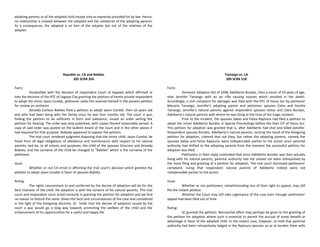adopting parents or of the adopted child except only as expressly provided for by law. Hence,
no relationship is created between the adopted and the collaterals of the adopting parents.
As a consequence, the adopted is an heir of the adopter but not of the relatives of the
adopter.
Republic vs. CA and Bobiles
205 SCRA 356
Facts:
Dissatisfied with the decision of respondent Court of Appeals which affirmed in
toto the decision of the RTC of Legaspi City granting the petition of herein private respondent
to adopt the minor Jason Condat, petitioner seeks the reversal thereof in the present petition
for review on certiorari.
Zenaida Corteza Bobiles filed a petition to adopt Jason Condat, then six years old
and who had been living with her family since he was four months old. The court a quo,
finding the petition to be sufficient in form and substance, issued an order setting the
petition for hearing. The order was duly published, with copies thereof seasonably served. A
copy of said order was posted on the bulletin board of the court and in the other places it
had required for that purpose. Nobody appeared to oppose the petition.
The trial court rendered judgment disposing that the minor child, Jason Condat, be
freed from all legal obligations of obedience and maintenance with respect to his natural
parents, and be, to all intents and purposes, the child of the spouses Dioscoro and Zenaida
Bobiles, and the surname of the child be changed to "Bobiles" which is the surname of the
petitioner.
Issue:
Whether or not CA erred in affirming the trial court's decision which granted the
petition to adopt Jason Condat in favor of spouses Bobiles.
Ruling:
The rights concomitant to and conferred by the decree of adoption will be for the
best interests of the child. His adoption is with the consent of his natural parents. The trial
court and respondent court acted correctly in granting the petition for adoption and we find
no reason to disturb the same. Given the facts and circumstances of the case and considered
in the light of the foregoing doctrine, SC holds that the decree of adoption issued by the
court a quo would go a long way towards promoting the welfare of the child and the
enhancement of his opportunities for a useful and happy life.
Tamargo vs. CA
209 SCRA 518
Facts:
Domestic Adoption Act of 1998; Adelberto Bundoc, then a minor of 10 years of age,
shot Jennifer Tamargo with an air rifle causing injuries which resulted in her death.
Accordingly, a civil complaint for damages was filed with the RTC of Ilocos Sur by petitioner
Macario Tamargo, Jennifer's adopting parent and petitioner spouses Celso and Aurelia
Tamargo, Jennifer's natural parents against respondent spouses Victor and Clara Bundoc,
Adelberto's natural parents with whom he was living at the time of the tragic incident.
Prior to the incident, the spouses Sabas and Felisa Rapisura had filed a petition to
adopt the minor Adelberto Bundoc in Special Proceedings before the then CIF of Ilocos Sur.
This petition for adoption was granted that is, after Adelberto had shot and killed Jennifer.
Respondent spouses Bundoc, Adelberto's natural parents, reciting the result of the foregoing
petition for adoption, claimed that not they, but rather the adopting parents, namely the
spouses Sabas and Felisa Rapisura, were indispensable parties to the action since parental
authority had shifted to the adopting parents from the moment the successful petition for
adoption was filed.
Petitioners in their reply contended that since Adelberto Bundoc was then actually
living with his natural parents, parental authority had not ceased nor been relinquished by
the mere filing and granting of a petition for adoption. The trial court dismissed petitioners'
complaint, ruling that respondent natural parents of Adelberto indeed were not
indispensable parties to the action.
Issue:
Whether or not petitioners, notwithstanding loss of their right to appeal, may still
file the instant petition.
Whether the Court may still take cognizance of the case even through petitioners'
appeal had been filed out of time.
Ruling:
SC granted the petition. Retroactive affect may perhaps be given to the granting of
the petition for adoption where such is essential to permit the accrual of some benefit or
advantage in favor of the adopted child. In the instant case, however, to hold that parental
authority had been retroactively lodged in the Rapisura spouses so as to burden them with
 
