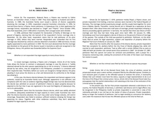 Garcia vs. Recio
G.R. No. 138322 October 2, 2001
Facts:
Article 26; The respondent, Rederick Recio, a Filipino was married to Editha
Samson, an Australian citizen, in Rizal in 1987. They lived together as husband and wife in
Australia. In 1989, the Australian family court issued a decree of divorce supposedly
dissolving the marriage. In 1992, respondent acquired Australian citizenship. In 1994, he
married Grace Garcia, a Filipina, herein petitioner, in Cabanatuan City. In their application for
marriage license, respondent was declared as “single” and “Filipino.” Since October 1995,
they lived separately, and in 1996 while in Australia, their conjugal assets were divided.
In 1998, petitioner filed Complaint for Declaration of Nullity of Marriage on the
ground of bigamy, claiming that she learned of the respondent’s former marriage only in
November. On the other hand, respondent claims that he told petitioner of his prior
marriage in 1993, before they were married. Respondent also contended that his first
marriage was dissolved by a divorce a decree obtained in Australia in 1989 and hence, he was
legally capacitated to marry petitioner in 1994. The trial court declared that the first marriage
was dissolved on the ground of the divorce issued in Australia as valid and recognized in the
Philippines. Hence, this petition was forwarded before the Supreme Court.
Issue:
Whether or not respondent has legal capacity to marry Grace Garcia.
Ruling:
In mixed marriages involving a Filipino and a foreigner, Article 26 of the Family
Code allows the former to contract a subsequent marriage in case the divorce is “validly
obtained abroad by the alien spouse capacitating him or her to remarry.” A divorce obtained
abroad by two aliens, may be recognized in the Philippines, provided it is consistent with
their respective laws. Therefore, before our courts can recognize a foreign divorce, the party
pleading it must prove the divorce as a fact and demonstrate its conformity to the foreign
law allowing it.
In this case, the divorce decree between the respondent and Samson appears to be
authentic, issued by an Australian family court. Although, appearance is not sufficient, and
compliance with the rules on evidence regarding alleged foreign laws must be demonstrated,
the decree was admitted on account of petitioner’s failure to object properly because he
objected to the fact that it was not registered in the Local Civil Registry of Cabanatuan City,
not to its admissibility.
Respondent claims that the Australian divorce decree, which was validly admitted
as evidence, adequately established his legal capacity to marry under Australian law. Even
after the divorce becomes absolute, the court may under some foreign statutes, still restrict
remarriage. Respondent also failed to produce sufficient evidence showing the foreign law
governing his status. Together with other evidences submitted, they don’t absolutely
establish his legal capacity to remarry.
Pilapil vs. Ibay-Somera
174 SCRA 653
Facts:
Article 26; On September 7, 1979, petitioner Imelda Pilapil, a Filipino citizen, and
private respondent Erich Geiling, a German national, were married in the Federal Republic of
Germany. The marriage started auspiciously enough, and the couple lived together for some
time in Malate, Manila. Thereafter, marital discord set in, followed by a separation de facto
between them. After about three and a half years of marriage, private respondent initiating a
divorce proceeding against petitioner in Germany. He claimed that there was failure of their
marriage and that they had been living apart since April 1982. On January 15, 1986,
Schoneberg Local Court promulgated a decree of divorce on the ground of failure of marriage
of the spouses. The custody of the child was granted to petitioner. Petitioner, on the other
hand, filed an action for legal separation, support and separation of property before the
Regional Trial Court of Manila on January 23, 1983.
More than five months after the issuance of the divorce decree, private respondent
filed two complaints for adultery before the City Fiscal of Manila alleging that, while still
married to said respondent, petitioner "had an affair with a certain William Chia as early as
1982 and with yet another man named James Chua sometime in 1983". On October 27, 1987,
petitioner filed this special civil action for certiorari and prohibition, with a prayer for a
temporary restraining order, seeking the annulment of the order of the lower court denying
her motion to quash.
Issue:
Whether or not the criminal cases filed by the German ex-spouse may prosper.
Ruling:
Under Article 344 of the Revised Penal Code, the crime of adultery cannot be
prosecuted except upon a sworn written complaint filed by the offended spouse. Corollary to
such exclusive grant of power to the offended spouse to institute the action, it necessarily
follows that such initiator must have the status, capacity or legal representation to do so at
the time of the filing of the criminal action. Hence, Article 344 of the Revised Penal Code thus
presupposes that the marital relationship is still subsisting at the time of the institution of the
criminal action for adultery.
In the present case, the fact that private respondent obtained a valid divorce in his
country, the Federal Republic of Germany, is admitted. Said divorce and its legal effects may
be recognized in the Philippines insofar as private respondent is concerned in view of the
nationality principle in our civil law on the matter of status of persons. Private respondent,
being no longer the husband of petitioner, had no legal standing to commence the adultery
case under the imposture that he was the offended spouse at the time he filed suit.
 