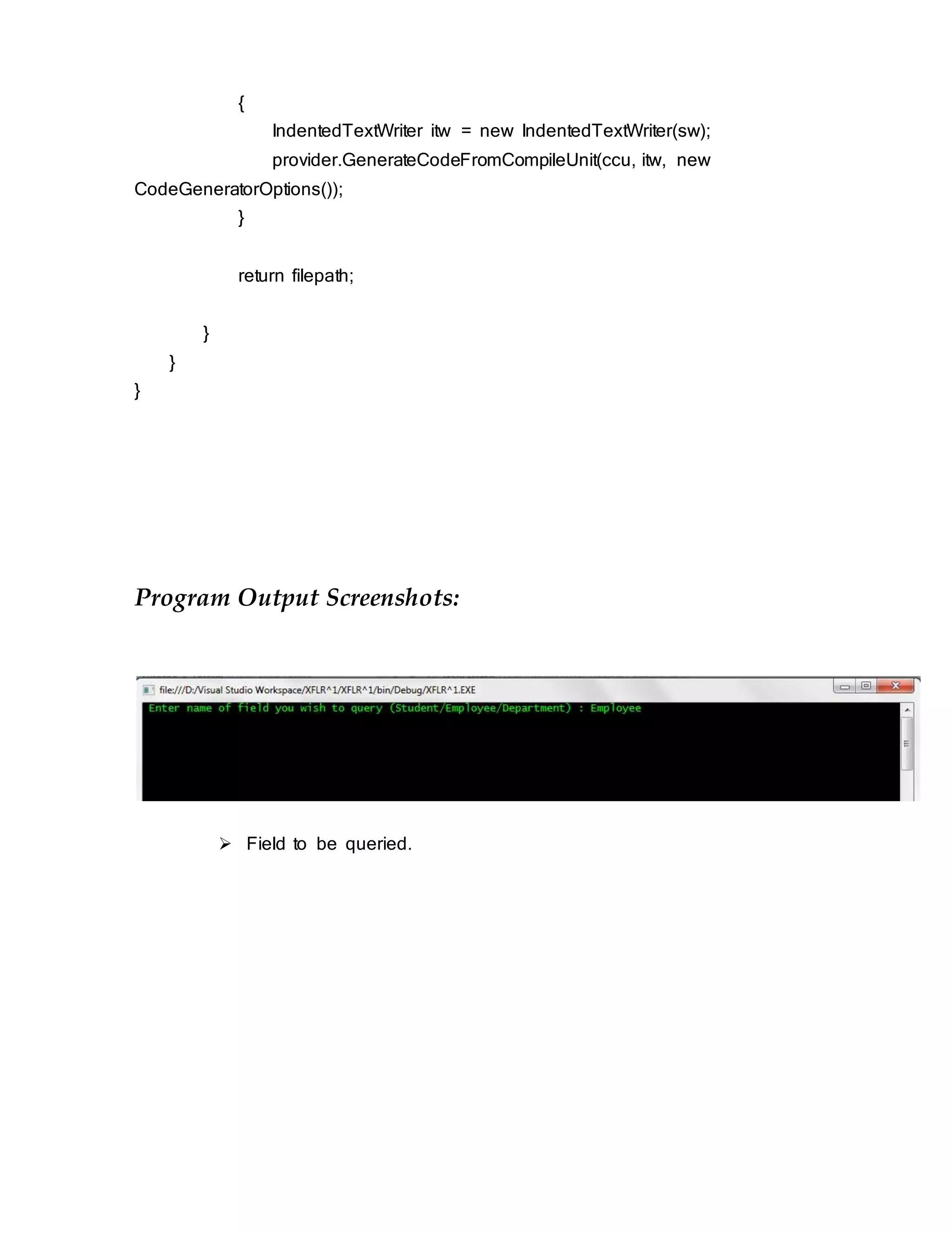 {
IndentedTextWriter itw = new IndentedTextWriter(sw);
provider.GenerateCodeFromCompileUnit(ccu, itw, new
CodeGeneratorOptions());
}
return filepath;
}
}
}
Program Output Screenshots:
 Field to be queried.
 