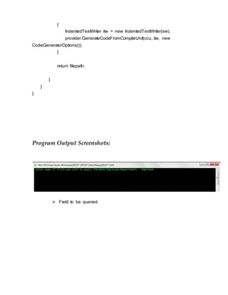 {
IndentedTextWriter itw = new IndentedTextWriter(sw);
provider.GenerateCodeFromCompileUnit(ccu, itw, new
CodeGeneratorOptions());
}
return filepath;
}
}
}
Program Output Screenshots:
 Field to be queried.
 