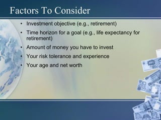 11
Factors To Consider
• Investment objective (e.g., retirement)
• Time horizon for a goal (e.g., life expectancy for
retirement)
• Amount of money you have to invest
• Your risk tolerance and experience
• Your age and net worth
 