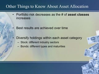 16
Other Things to Know About Asset Allocation
• Portfolio risk decreases as the # of asset classes
increases
• Best results are achieved over time
• Diversify holdings within each asset category
– Stock: different industry sectors
– Bonds: different types and maturities
 