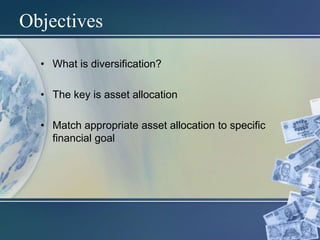 Objectives
• What is diversification?
• The key is asset allocation
• Match appropriate asset allocation to specific
financial goal
 
