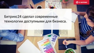 Битрикс24 сделал современные
технологии доступными для бизнеса.
 