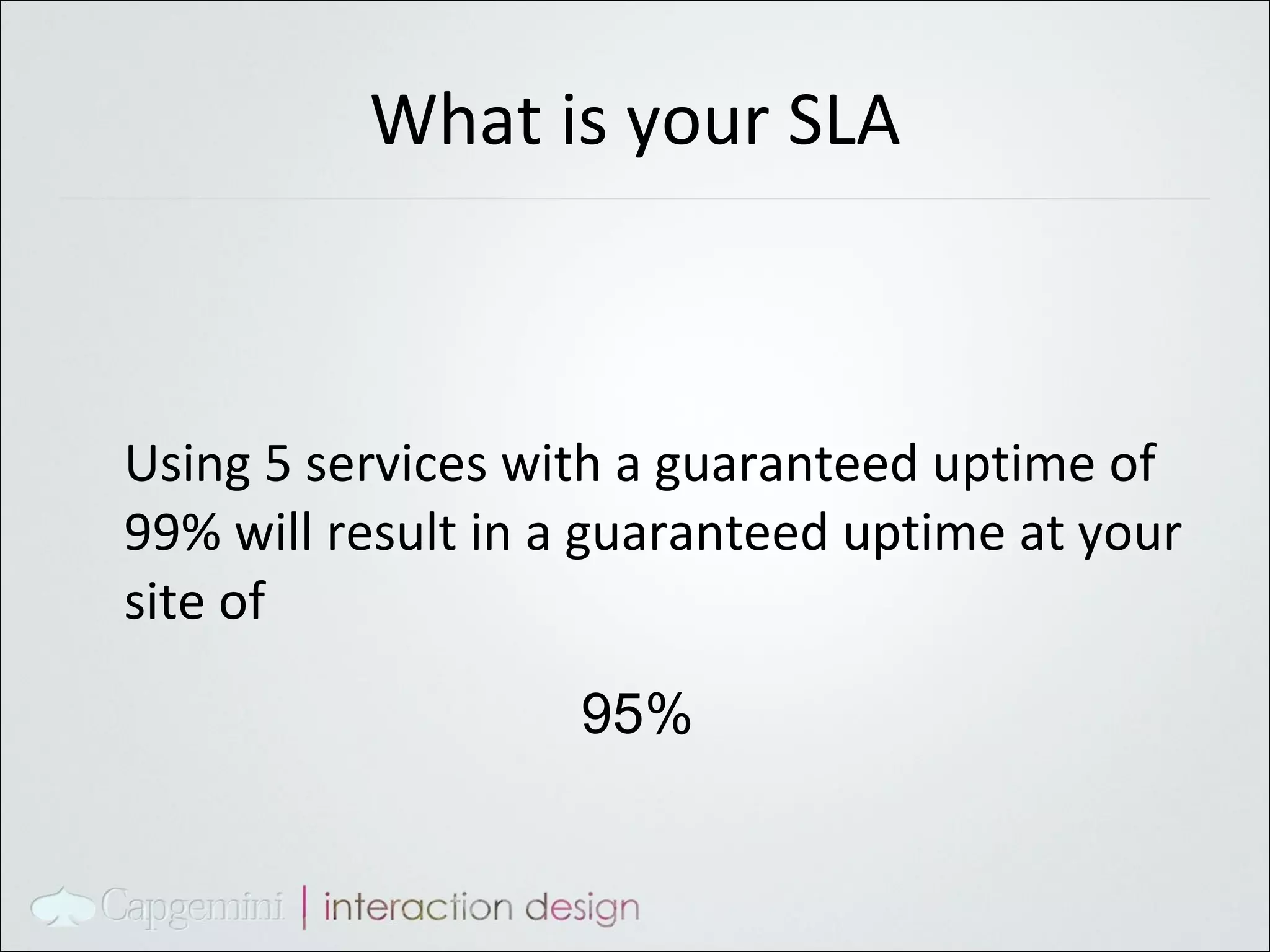 What is your SLA Using 5 services with a guaranteed uptime of 99% will result in a guaranteed uptime at your site of 95% 
