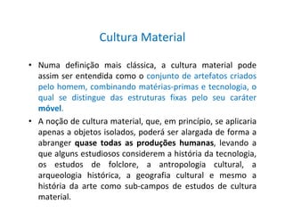 Cultura Material
• Numa definição mais clássica, a cultura material pode
assim ser entendida como o conjunto de artefatos ...