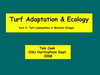 Turf Adaptation & Ecology
  Part 2: Turf communities in Western Oregon




              Tom Cook
         OSU Horticulture Dept.
                2008
 