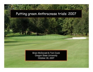 Putting green Anthracnose trials: 2007




          Brian McDonald & Tom Cook
             Oregon State University
                October 30, 2007
 