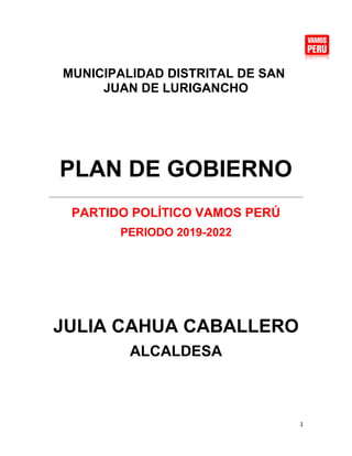 1
MUNICIPALIDAD DISTRITAL DE SAN
JUAN DE LURIGANCHO
PLAN DE GOBIERNO
PARTIDO POLÍTICO VAMOS PERÚ
PERIODO 2019-2022
JULIA CAHUA CABALLERO
ALCALDESA
 