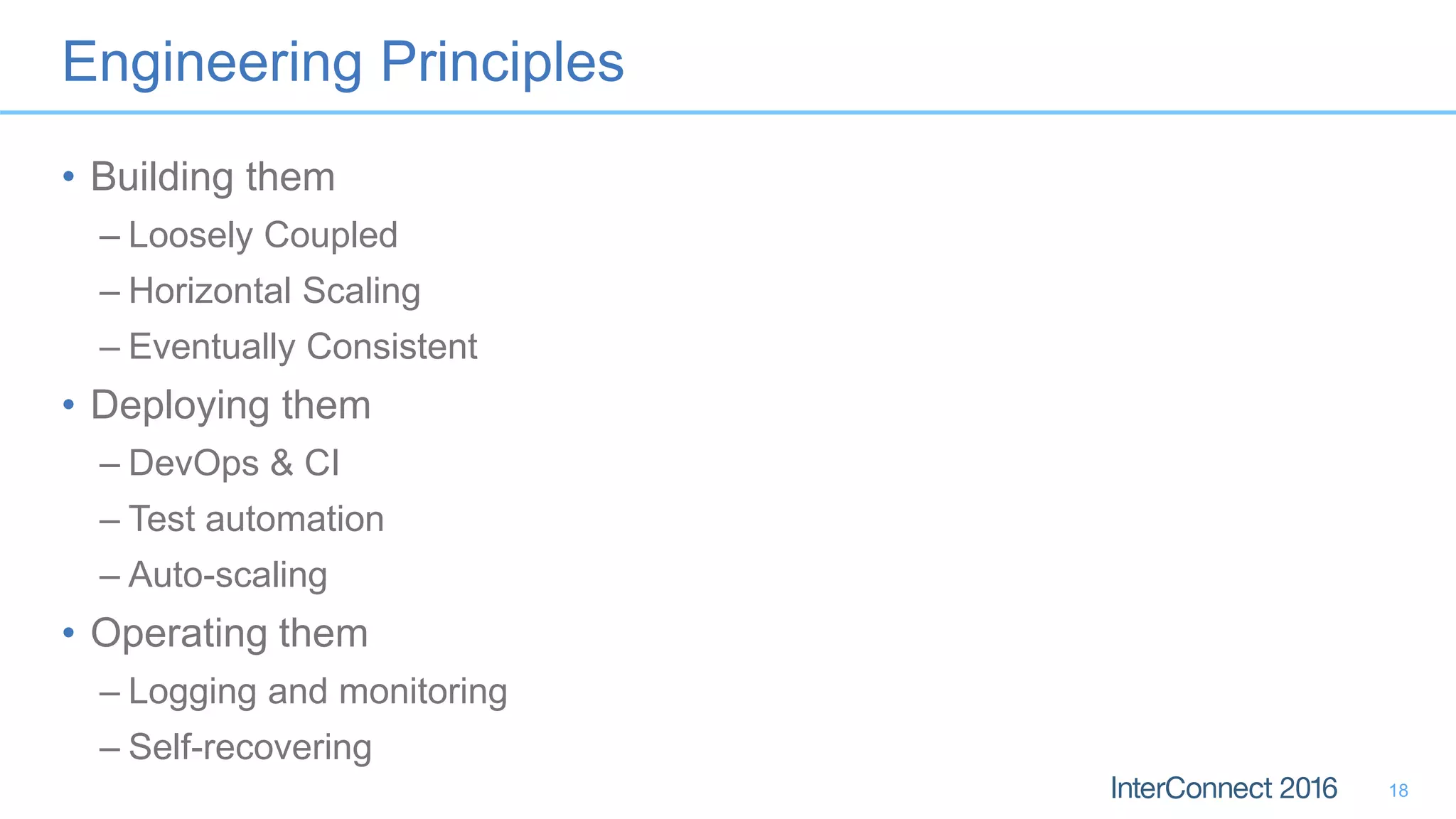 Engineering Principles • Building them – Loosely Coupled – Horizontal Scaling – Eventually Consistent • Deploying them – DevOps & CI – Test automation – Auto-scaling • Operating them – Logging and monitoring – Self-recovering 18 