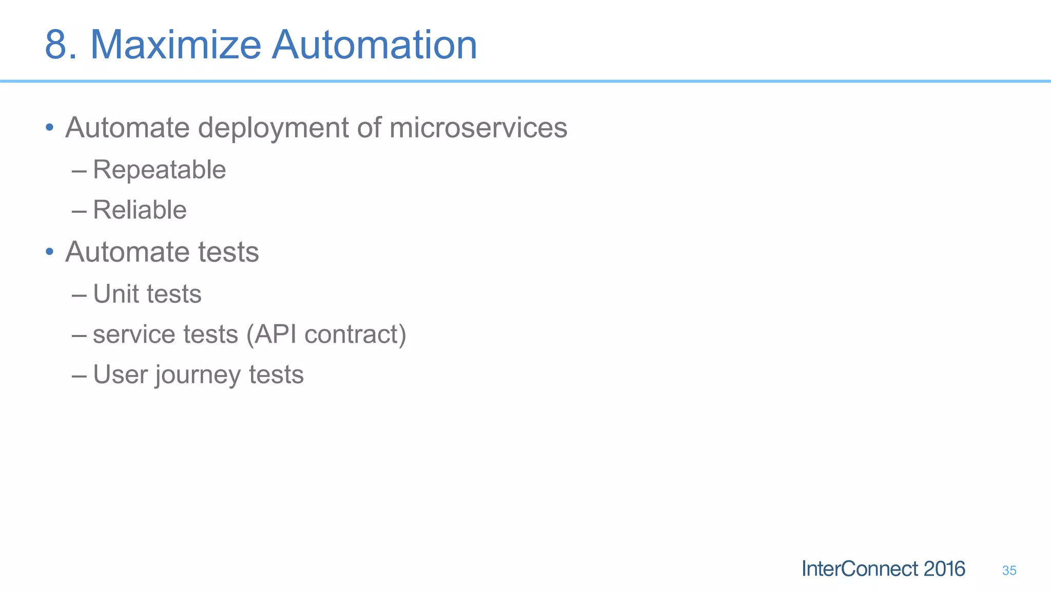 8. Maximize Automation • Automate deployment of microservices – Repeatable – Reliable • Automate tests – Unit tests – service tests (API contract) – User journey tests 35 