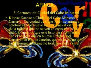 AFRICA.El Carnaval de Ciudad del Cabo MinstrelKlopseKaapse o Ciudad del Cabo Minstrel Carnaval: La ciudad de Cape Town se anima a celebrar el Año Nuevo en un carnaval estridentes de la talla de que no se ven en otras partes del mundo, a menos que esté listo para compararlo con el Mardi Gras en Nueva Orleans y el Carnaval en Río de Janeiro, que no lo es, no del todo, aunque ciertamente tiene sus raíces en el mismo.