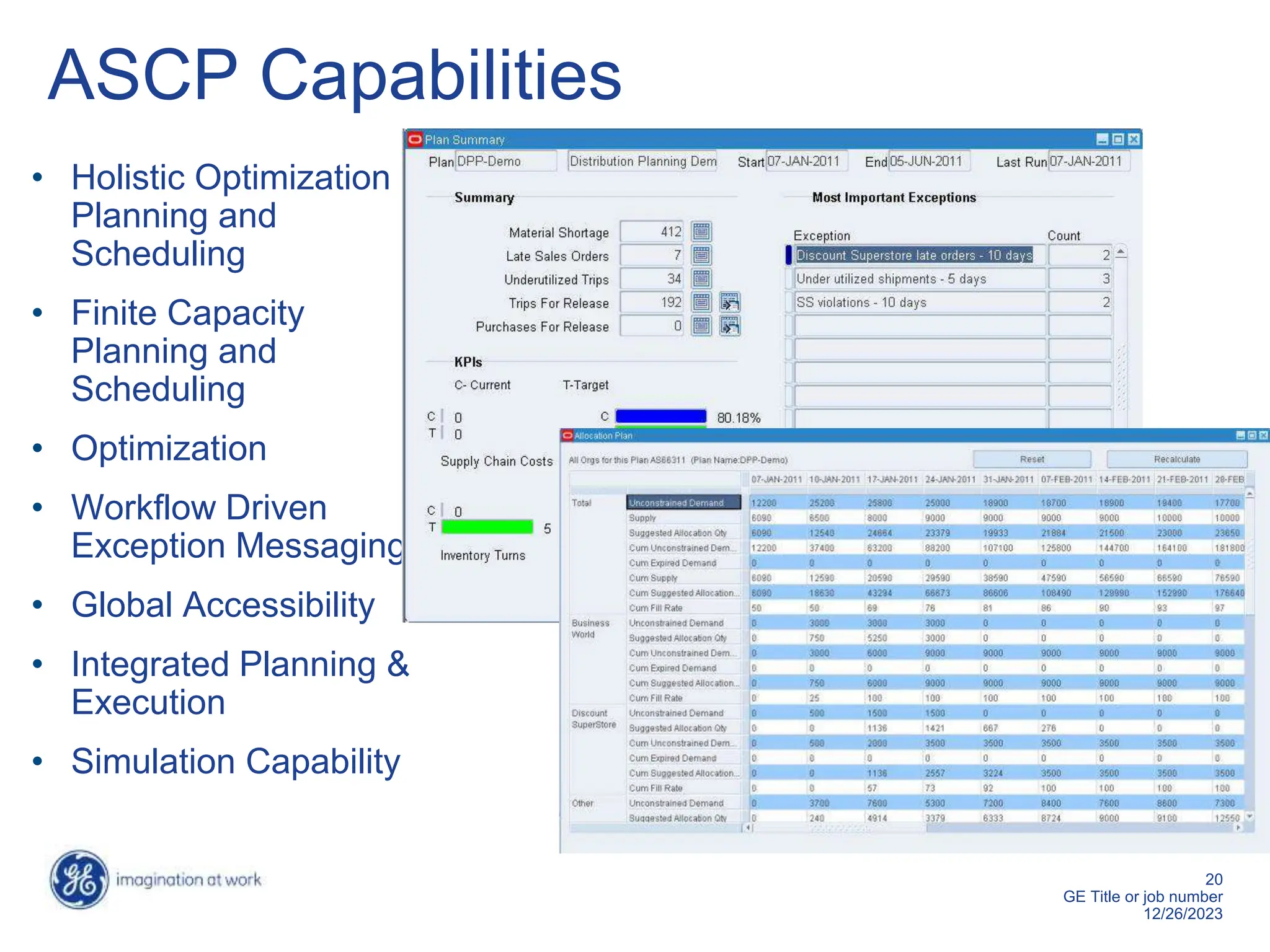 20
GE Title or job number
12/26/2023
ASCP Capabilities
• Holistic Optimization
Planning and
Scheduling
• Finite Capacity
Planning and
Scheduling
• Optimization
• Workflow Driven
Exception Messaging
• Global Accessibility
• Integrated Planning &
Execution
• Simulation Capability
 