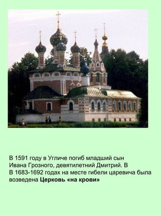 В 1591 году в Угличе погиб младший сын
Ивана Грозного, девятилетний Дмитрий. В
В 1683-1692 годах на месте гибели царевича была
возведена Церковь «на крови»
 