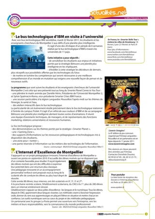 La lettre d'information de l'onisep

  24
                                                                                                                                                      Languedoc-Roussillon




     Le bus technologique d’IBM en visite à l’université
Avec son bus technologique IBM sensibilise, mardi 22 février 2011, les étudiants et les                       En France, le « Smarter Skills Tour »
                                                                                                             visitera les villes de Strasbourg (18
enseignants-chercheurs de Montpellier 2 aux défis d’une planète plus intelligente.
                                                                                                             février), Lyon (21 février) et Paris (9
                                 Il s’agit d’une des 20 étapes d’un périple de 6 semaines                    mars).
                                 réalisé par le bus technologique d’IBM à travers les                        Pour plus d’informations :
                                 universités de 11 pays.                                                     www.facebook.com/ibmskillstour
                                                                                                             www.twitter.com/ibmskillstour
                                      Cette initiative a pour objectifs :                                    www.flickr.com/ibmskillstour
                                                                                                             www.youtube.com/ibmskillstour
                                      - de sensibiliser les étudiants aux enjeux et initiatives
                                      portés par la stratégie Bâtissons une planète plus
                                      intelligente en les impliquant.
                                      - d’éveiller à cette stratégie les décideurs de demain,
plus réceptifs aux possibilités offertes par les technologies du futur.
- de mettre en lumière les compétences qui seront nécessaires à une meilleure
compréhension d’un monde en mutation qui exigera une nouvelle façon de penser et de
nouveaux outils.

Le programme que vont suivre les étudiants et les enseignants chercheurs de l’université
Montpellier 2 est celui qui sera présenté tout au long du Smarter Planet Comes to You Tour :
- une plénière le matin animée par Danièle Hérin, Présidente de l’Université Montpellier 2, La               lettre d'information de l'onisep
et Sylvie Spalmacin-Roma, vice-présidente Smarter Cities IBM France.                                                                  Languedoc-Roussillon
- une session particulière à la région Languedoc-Roussillon l’après-midi sur les thèmes de
l’énergie, la santé et l’eau,
- des ateliers interactifs dans le bus technologique.
La particularité de cet événement réside précisément dans le bus technologique stationné
à l’entrée du campus Triolet. Il s’agit d’un véhicule aux couleurs d’IBM et de sa campagne
Bâtissons une planète plus intelligente abritant toutes sortes d’animations. Il réunit
une équipe d’assistants techniques, de managers, et de représentants des fonctions
marketing, relations universitaires et ressources humaines.

Le bus technologique propose :
- des démonstrations sur les thèmes portés par la stratégie « Smarter Planet »,
                                                                                                                L’avenir s’imagine !
- une « Gaming Zone »,
                                                                                                               La 8e édition du jeu-concours
- des supports d’informations sur les ressources pédagogiques et technologiques mis à                          organisé par l’Onisep Languedoc-
disposition des étudiants,                                                                                     Roussillon et ses partenaires est en
- une zone pour « twitter »,                                                                                   ligne depuis le 11 janvier 2011.
- une partie réservée à l’information sur les métiers des technologies de l’information.                       www.lavenirsimagine.com
                                   Source : communiqué AN24/SJS/Onisep Languedoc-Roussillon/18fev11
                                                                                                               Des séances en classe peuvent
     L’Internat d’Excellence de Montpellier                                                                    être animées par l’Onisep.
                                                                                                               Contactez Dorothée Douriez,
S’appuyant sur un projet pédagogique innovant, l’internat d’excellence de Montpellier a
                                                                                                               04 99 63 67 85 ; 06 28 32 23 73 ;
ouvert ses portes en septembre 2010. Il accueille des élèves motivés qui ne disposent pas
                                                                                                               ddouriez@onisep.fr
d’un contexte favorable pour étudier. Il reçoit également
des élèves motivés qui ont des difficultés à exprimer
leur potentiel dans une structure plus classique.
Une pédagogie innovante et un accompagnement
personnalisé renforcé sont proposés tout au long de la
scolarité afin de conduire les élèves au plus haut degré de                                                        Pour postuler
                                                                                                                  La date limite de réception des
réussite.
                                                                                                                  dossiers à l’internat d’excellence
Cette année 88 élèves, tous internes, ont été scolarisés en 6e, 5e, 3e et 2de.                                    est fixée au 20 mars 2011.
A la prochaine rentrée scolaire, l’établissement scolarisera, du CM2 à la 1re, plus de 280 élèves
dans un internat entièrement rénové.                                                                              www.epidem.fr
L’établissement s’appuie sur deux pôles d’excellence : les langues et le numérique. Tous les élèves,
depuis le CM2, apprennent deux langues vivantes. Les méthodes visent à favoriser l’expression
orale, donner du sens aux apprentissages en plaçant l’élève en situation et mettre chacun en
confiance. Les outils numériques sont au cœur du projet et des méthodes pédagogiques.
Un partenariat avec le groupe La Poste permet une ouverture vers l’entreprise, vers les
métiers et leurs responsabilités, vers la connaissance du monde professionnel.
                                            Source : site AN24/SJS/Onisep Languedoc-Roussillon/18fev11


                                                                                                         Languedoc-Roussillon L’information avant l’information 3
 