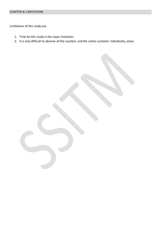 CHAPTER 8: LIMITATIONS
Limitations of this study are:
1. Time for this study is the major limitation.
2. It is very difficult to observe all the counters and the entire customer individually, alone.
 