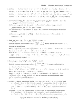 Chapter 2 Additional and Advanced Exercises 89
13. (a) Since x 0 , 0 x x 1 x x 0 lim f x x lim f(y) B where y x x.
Ä    Ê  Ä Ê  œ œ œ 
 $ $  $ $
a b a b
x y
Ä ! Ä !
b c
(b) Since x 0 , 1 x x 0 x x 0 lim f x x lim f(y) A where y x x.
Ä     Ê  Ä Ê  œ œ œ 
 $ $  $ $
a b a b
x y
Ä ! Ä !
c b
(c) Since x 0 , 0 x x 1 x x 0 lim f x x lim f(y) A where y x x .
Ä    Ê  Ä Ê  œ œ œ 
 % # # %  # % # %
a b a b
x y
Ä ! Ä !
b b
(d) Since x 0 , 1 x 0 x x 1 x x 0 lim f x x A as in part (c).
Ä    Ê !    Ê  Ä Ê  œ
 % # # %  # %
a b a b
x Ä !b
14. (a) True, because if lim (f(x) g(x)) exists then lim (f(x) g(x)) lim f(x) lim [(f(x) g(x)) f(x)]
x a x a x a x a
Ä Ä Ä Ä
   œ  
lim g(x) exists, contrary to assumption.
œ x a
Ä
(b) False; for example take f(x) and g(x) . Then neither lim f(x) nor lim g(x) exists, but
œ œ 
 
x x x x
Ä ! Ä !
lim (f(x) g(x)) lim lim 0 0 exists.
x x x
Ä ! Ä ! Ä !
 œ  œ œ
ˆ ‰
 
x x
(c) True, because g(x) x is continuous g(f(x)) f(x) is continuous (it is the composite of continuous
œ Ê œ
k k k k
functions).
(d) False; for example let f(x) f(x) is discontinuous at x 0. However f(x) 1 is
1, x 0
1, x 0
œ Ê œ œ
 Ÿ

œ k k
continuous at x 0.
œ
15. Show lim f(x) lim lim , x 1.
x 1 x 1 x 1
Ä  Ä  Ä 
œ œ œ # Á 
x
x 1 (x 1)
(x 1)(x )
#
 
 
  
Define the continuous extension of f(x) as F(x) . We now prove the limit of f(x) as x 1
, x
2 , x 1
œ Ä 
Á 
 œ 
œ
x 1
x 1
#


exists and has the correct value.
Step 1: ( ) (x 1) , x x .
¹ ¹
x
x 1 (x 1)
(x 1)(x )
#
 
 
  
 #  Ê    #  Ê     #  Á  Ê       
% % % % % % %
Step 2: x ( 1) x 1 x .
k k
   Ê     Ê       
$ $ $ $ $
Then , or . Choose . Then x ( 1)
   œ    Ê œ   œ   Ê œ œ !    
$ % $ % $ % $ % $ % $
k k
lim F(x) 2. Since the conditions of the continuity test are met by F(x), then f(x) has a
Ê  #  Ê œ 
¹ ¹
a b
x
x 1
#
 
 %
x 1
Ä 
continuous extension to F(x) at x 1.
œ 
16. Show lim g(x) lim lim , x 3.
x x x
Ä $ Ä $ Ä $
œ œ œ # Á
x 2x 3
2x 6 2(x 3)
(x 3)(x )
#
 
 
  
Define the continuous extension of g(x) as G(x) . We now prove the limit of g(x) as
, x 3
2 , x 3
œ
Á
œ
œ
x 2x 3
2x 6
#
 

x 3 exists and has the correct value.
Ä
Step 1: 2 , x x .
¹ ¹
x 2x 3 x
x 6 2(x 3)
(x 3)(x )
#
   
#   #
  
  Ê    #  Ê    #  Á $ Ê $  #   $  #
% % % % % % %
Step 2: x 3 x 3 x .
k k
  Ê     Ê $     $
$ $ $ $ $
Then, , or . Choose . Then x 3
$  œ $  # Ê œ #  $ œ $  # Ê œ # œ # !   
$ % $ % $ % $ % $ % $
k k
2 lim 2. Since the conditions of the continuity test hold for G(x),
Ê   Ê œ
¹ ¹
x 2x 3
2x 6 (x 3)
(x 3)(x )
#
 
 # 
  
%
x Ä $
g(x) can be continuously extended to G(x) at 3.
B œ
17. (a) Let be given. If x is rational, then f(x) x f(x) 0 x 0 x 0 ; i.e., choose
% % %
 ! œ Ê  œ   Í  
k k k k k k
. Then x 0 f(x) 0 for x rational. If x is irrational, then f(x) 0 f(x) 0
$ % $ % %
œ   Ê   œ Ê  
k k k k k k
which is true no matter how close irrational x is to 0, so again we can choose . In either case,
Í !  œ
% $ %
given there is a such that x 0 f(x) 0 . Therefore, f is continuous at
% $ % $ %
 ! œ  ! !    Ê  
k k k k
x 0.
œ
(b) Choose x c . Then within any interval (c c ) there are both rational and irrational numbers.
œ  !  ß 
$ $
If c is rational, pick . No matter how small we choose there is an irrational number x in
% $
œ  !
c
#
(c c ) f(x) f(c) 0 c c . That is, f is not continuous at any rational c 0. On
 ß  Ê  œ  œ  œ 
$ $ %
k k k k c
#
Copyright © 2010 Pearson Education, Inc. Publishing as Addison-Wesley.
 