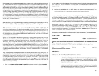 74
committed anact of improprietyas a lawyer andas a public officer whenhe stoodas counsel for
the defendants despite the fact that he presidedover the conciliationproceedings between the
litigants as punong barangay. In hisdefense, respondent claimed that as punong barangay, he
performed his task without bias andthat he accededto Elizabeth’s request to handle the case for
free as she wasfinanciallydistressed. The complaint was thenreferredto the IntegratedBar of the
Philippines (IBP) where after evaluation, theyfoundsufficient groundto discipline respondent.
According to them, respondent violatedRule 6.03 of the Code of ProfessionalResponsibility and,
as anelective official, the prohibitionunder Section 7(b) (2) of RA 6713. Consequently, for the
violationof the latter prohibition, respondent committeda breachof Canon1. Consequently, for
the violationof the latter prohibition, respondent was thenrecommendedsuspension from the
practice of law for one monthwith a stern warningthat the commissionof the same or similar act
will be dealt with more severely.
ISSUE:Whether or not the foregoing findings regarding the transgressionof respondent as well as
the recommendation on the imposable penalty of the respondent were proper.
HELD:No. First, respondent cannot be found liable for violation of Rul e 6.03 the Code of
Professional Responsibilityas this applies onlyto a lawyer whohas left government service and in
connectionto former government lawyers who are prohibited from accepting employment in
connectionwithanymatter inwhich [they] had intervened while in their service. In the case at
bar, respondent was anincumbent punongbarangay. Apparently, he does not fall within the
purview of the said provision.
Second, it is not Section90 of RA 7160 but Section7(b)(2) of RA 6713 whichgoverns the practice
of professionof elective local government officials. While RA 6713 generallyapplies to all public
officialsand employees, RA 7160, being a special law, constitutes an exception to RA 6713
.Moreover, while under RA 7160,certain local elective officials (like governors, mayors,
provincial board members and councilors) are expressly subjected to a total or partial
proscription to practice their professionor engage in any occupation, no such interdiction is
made onthe punong barangayand the members of the sangguniangbarangay. Expressiounius
est exclusio alterius since theyare excludedfromanyprohibition, the presumptionis that theyare
allowedto practice their profession. Respondent, therefore, is not forbidden to practice his
profession.
Third, notwithstandingall of these, respondent stillshouldhave procured a prior permission or
authorization from the headof hisDepartment, as requiredbycivil service regulations. The failure
of respondent to complywith Section12, Rule XVIII of the Revised Civil Service Rules constitutes a
violationof his oath as a lawyer:to obeythe laws. Inacting as counsel for a party without first
securing the required writtenpermission, respondent not only engaged in the unauthorized
practice of law but alsoviolateda civil service rules whichis a breachof Rule 1.01 of the Code of
Professional Responsibility:
 Rule 1.01 - Alawyershall not engage in unlawful, dishonest, immoral or deceitful conduct.
For not living upto his oath as well as for not complying withthe exacting ethicalstandards of the
legal profession, respondent failed to comply with Canon 7 of the Code of Professional
Responsibility:
 CANON 7. A LAWYER SHALL AT ALL TIMES UPHOLD THE INTEGRITY ANDTHE DIGNITY OF THE
LEGAL PROFESSION AND SUPPORT THE ACTIVITIESOF THE INTEGRATEDBAR.
A lawyer whodisobeys the lawdisrespects it. Insodoing, he disregards legal ethics and disgraces
the dignityof the legal profession. Everylawyer shouldact and comport himself ina manner that
promotes public confidence inthe integrityof the legal profession. A member of the bar may be
disbarredor suspendedfrom hisoffice as anattorneyfor violationof the lawyer's oathand/or for
breach ofthe ethics of the legal professionas embodied inthe Code of Professional Responsibility.
WHEREFORE, respondent Atty. Vicente G. Rellosa is hereby found GUILTY of professional
misconduct for violating hisoathas a lawyer and Canons 1 and 7 and Rule 1.01 of the Code of
Professional Responsibility. He is thereforeSUSPENDED from the practice of law for a periodof six
months effective from hisreceipt of this resolution. He is sternly WARNED that any repetition of
similar acts shall be dealt with more severely.
Respondent is stronglyadvisedto look upandtake to heart the meaning of the word delicadeza.
G.R. No. L-32441 March 29, 1930
DOMINADOR GOMEZ, plaintiff-appellant,
vs.
HONORIO VENTURA, Secretary of the Interior of the Government of the Philippine Islands, and
the
BOARD OF MEDICAL EXAMINERS OF THE PHILIPPINE ISLANDS, defendants-appellees.
Jose Varela Calderon for appellant.
Attorney-General Jaranilla for appellees.
ROMUALDEZ, J.:
In this cause, the plaintiff prays for judgment, as follows:
1. Annulling andsetting aside the aforementioned investigationproceedings,
and particularly the decision of the Board of Medical Examiners of the
Philippine Islands dated March 30, 1926, forever revokingthe plaintiff's license
to practice medicine and surgery.
2. Ordering the defendants to restore the plaintiff to his status before the
investigation andthe decision ofMarch 30, 1926, that is, as if there had never
been an investigation and an adverse decision.
 