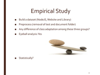 Empirical Study
■ Build a dataset (NodeJS,Website and Library)
■ Preprocess (removal of test and document folder)
■ Any difference of class adaptation among these three groups?
■ Eyeball analysis:Yes
■ Statistically?
20
 