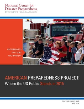 AMERICAN PREPAREDNESS PROJECT:
Where the US Public Stands in 2015
PREPAREDNESS
ATTITUDES
AND OPINIONS
BRIEFING REPORT NO.2
MAY 2016
 