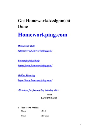 Get Homework/Assignment
Done
Homeworkping.com
Homework Help
https://www.homeworkping.com/
Research Paper help
https://www.homeworkping.com/
Online Tutoring
https://www.homeworkping.com/
click here for freelancing tutoring sites
BAB I
LAPORAN KASUS
I. IDENTITAS PASIEN
Nama : Ny.Y
Umur : 57 tahun
1
 