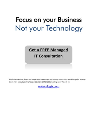 Focus on your Business
Not your Technology
Eliminate downtime, lower and budget your IT expenses, and improve productivity with Managed IT Services.
Learn more today by calling NLogix, LLC at (317) 671-8200 or visiting us on the web at:
www.nlogix.com
Get a FREE Managed
IT Consultation
 