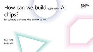 How can we build super-great AI
chips?
For software engineers who are new to HW.
Paik June
FuriosaAI
 