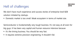 Hell of challenges
We don’t have much experience and success stories of enterprise level B2B
solution initiated by startup...