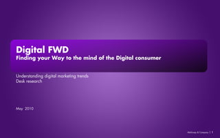 |McKinsey & Company 1
Digital FWD
Finding your Way to the mind of the Digital consumer
Understanding digital marketing trends
Desk research
1
May 2010
 