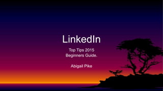 Top Tips 2015
Beginners Guide.
Abigail Pike
LinkedIn
 