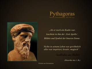 Pythagoras „ Als er noch ein Knabe war, leuchtete in ihm der ‚Gott Apollo’, Bildnis und Symbol der Inneren Sonne. Nichts in seinem Leben war gewöhnlich alles war inspiriert, kreativ, magisch“.  Samos, Griechenland, 582-507 a.c. Iamblichos von Chalkis  ( Historiker des 1. Jh.) Klicken um fortzusetzen 
