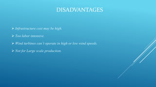 DISADVANTAGES
 Infrastructure cost may be high.
 Too labor intensive.
 Wind turbines can’t operate in high or low wind speeds.
 Not for Large scale production.
 