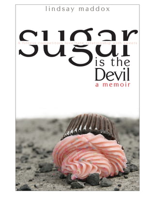 lindsay maddox




sugar
A fitness competitors love/hate relationship with sweets




                                    i s t he
                                   Devil
                                    a memoir
 
