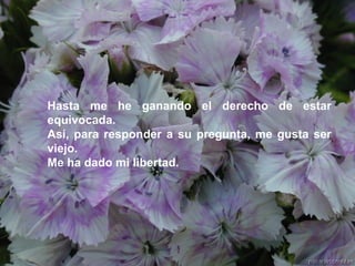 Hasta me he ganando el derecho de estar equivocada. Así, para responder a su pregunta, me gusta ser viejo. Me ha dado mi libertad.   