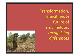1 
Transformation, 
transitions & 
future of 
smallholders 
recognising 
differences 
 