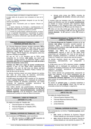  demais entre juízes dos TRT’s, oriundos da 
magistratura da carreira, indicados pelo próprio 
TST. 
O ministro pode ser brasileiro nato ou naturalizado. Em 
relação aos Ministros que vêm do quinto constitucional, 
ao receber os nomes indicados pela respectiva classe 
(lista sêxtupla), o TST reduzirá a lista a três nomes (lista 
tríplice) e encaminhará ao PR para que ele indique um. 
PR indica um dos três nomes que estão na lista, depois 
submete o nome escolhido ao SF para que ele aprove por 
maioria absoluta. Se SF aprovar o nome, PR nomeia o 
escolhido. 
Os Tribunais Regionais do Trabalho compõem-se de, no 
mínimo, sete juízes, recrutados, quando possível, na 
respectiva região, e nomeados pelo Presidente da 
República dentre brasileiros com mais de trinta e menos 
de sessenta e cinco anos. 
Também nos TRT’s há a regra do quinto 
constitucional, segundo a qual 1/5 das vagas serão 
preenchidas por advogados com mais de dez anos de 
efetiva atividade profissional e membros do Ministério 
Público do Trabalho com mais de dez anos de carreira. 
Os demais membros devem ser juízes do trabalho, 
promovidos, alternadamente, por antiguidade e 
merecimento. 
A CF/88 previu que os TRT’s deveriam instalar a justiça 
itinerante, com a realização de audiências e demais 
funções da atividade jurisdicional, nos limites territoriais da 
respectiva jurisdição, servindo-se de equipamentos 
públicos e comunitários. 
Para melhor atender aos jurisdicionados, alcançando os 
locais mais distantes, a EC 45/04 estabeleceu que os 
TRT’s poderão funcionar descentralizadamente, 
constituindo Câmaras regionais, a fim de assegurar o 
pleno acesso do jurisdicionado à justiça em todas as fases 
do processo. 
No âmbito do primeiro grau, a jurisdição trabalhista é 
exercida por um Juiz singular. Assim, não há mais as 
chamadas Juntas de Conciliação e Julgamento. 
Ele é composto de, no mínimo, 7 membros (juízes), assim 
escolhidos: 
 três, dentre os Ministros do Supremo Tribunal 
Federal (eleição por voto secreto do próprio STF); 
 dois, dentre os Ministros do Superior Tribunal de 
Justiça (eleição por voto secreto do próprio STJ); 
48 
Prof Cristiano Lopes 
DIREITO CONSTITUCIONAL 
a) contrariar tratado ou lei federal, ou negar-lhes vigência; 
b) julgar válido ato de governo local contestado em face de lei 
federal; 
c) der a lei federal interpretação divergente da que lhe haja 
atribuído outro tribunal. 
Parágrafo único. Funcionarão junto ao Superior Tribunal de 
Justiça: 
I - a Escola Nacional de Formação e Aperfeiçoamento de 
Magistrados, cabendo-lhe, dentre outras funções, regulamentar os 
cursos oficiais para o ingresso e promoção na carreira; 
II - o Conselho da Justiça Federal, cabendo-lhe exercer, na forma 
da lei, a supervisão administrativa e orçamentária da Justiça 
Federal de primeiro e segundo graus, como órgão central do 
sistema e com poderes correicionais, cujas decisões terão caráter 
vinculante. 
TRIBUNAIS REGIONAIS FEDERAIS e JUÍZES 
FEDERAIS (ARTIGOS 106 a 110) 
Os Tribunais Regionais Federais, também chamados TRF’s, 
foram criados pela Constituição de 1988. Eles atuam como 
segunda instância no âmbito da Justiça Federal. Existem, 
atualmente, cinco TRF’s, divididos em diferentes regiões 
(TRF/1ª Região, TRF/2ª Região etc), abrangendo, cada uma, 
algumas unidades da federação. 
Em seu art. 107, a CF disciplina que os TRF’s serão 
compostos de, no mínimo, sete juízes, que devem ser 
recrutados, quando possível, na respectiva região e serão 
nomeados pelo PR dentre brasileiros com mais de trinta e 
menos de sessenta e cinco anos. 
Também nos TRF’s há a regra do quinto constitucional, 
segundo a qual 1/5 das vagas serão preenchidas por 
advogados com mais de dez anos de efetiva atividade 
profissional e membros do Ministério Público Federal com 
mais de dez anos de carreira. 
Os demais membros devem ser juízes federais de carreira, 
com mais de cinco anos de exercício, promovidos, 
alternadamente, por antiguidade e merecimento. 
A CF/88 previu que tanto os TRF’s quanto os TJ’s deveriam 
instalar a justiça itinerante, com a realização de audiências 
e demais funções da atividade jurisdicional, nos limites 
territoriais da respectiva jurisdição, servindo-se de 
equipamentos públicos e comunitários. 
Para melhor atender aos jurisdicionados, alcançando os 
locais mais distantes, a EC 45/04 estabeleceu que os TRF’s 
poderão funcionar descentralizadamente, constituindo 
Câmaras regionais, a fim de assegurar o pleno acesso do 
jurisdicionado à justiça em todas as fases do processo. 
TRIBUNAIS e JUÍZES DO TRABALHO 
(ARTIGOS 111 a 116) 
Os órgãos da Justiça do Trabalho são: 
 Tribunal Superior do Trabalho (TST); 
 Tribunais Regionais do Trabalho (TRT); 
 Juízes do Trabalho. 
TRIBUNAL SUPERIOR DO TRABALHO – TST 
Ele é composto de 27 Ministros, assim escolhidos: 
 1/5 entre membros da OAB e do MP (requisitos do 
artigo 94 – quinto constitucional); 
TRIBUNAIS REGIONAIS do TRABALHO (TRT’s) e 
JUÍZES do TRABALHO 
TRIBUNAIS e JUÍZES ELEITORAIS 
(ART.S 118 a 121) 
Os órgãos da Justiça Eleitoral são: 
 Tribunal Superior Eleitoral (TSE); 
 Tribunais Regionais Eleitorais (TRE’s); 
 Juízes Eleitorais; 
 Juntas Eleitorais. 
TRIBUNAL SUPERIOR ELEITORAL 
Centro de Matérias Isoladas para Concursos e Vestibulares - www.jaula.com.br Fernandes Vieira: 3423-1949 – 3076-5055 
 